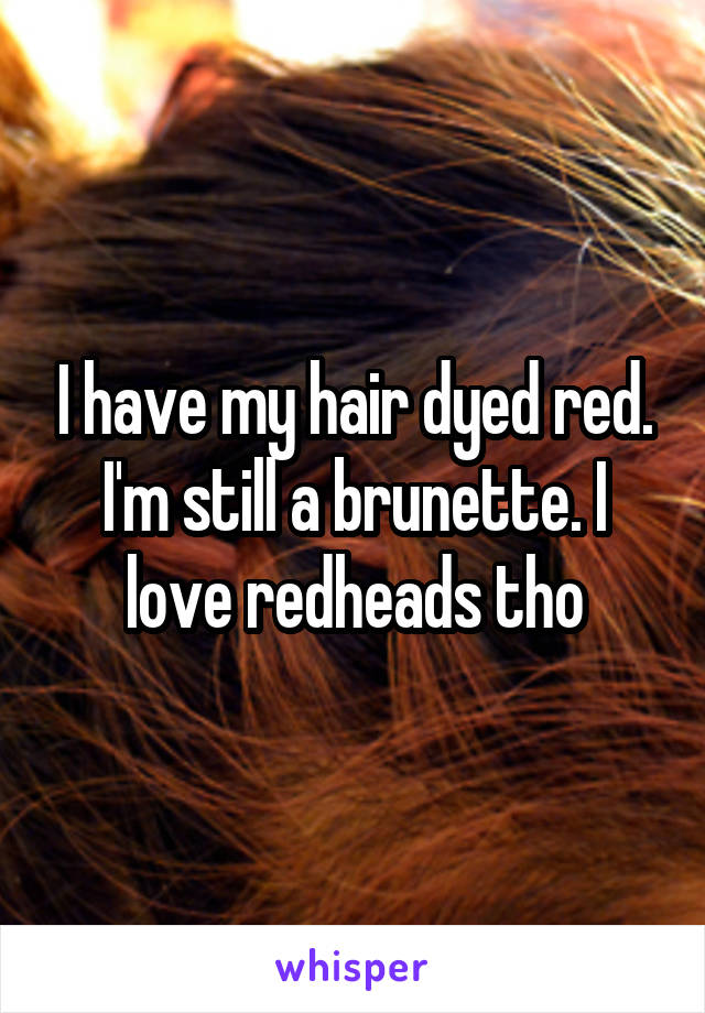 I have my hair dyed red. I'm still a brunette. I love redheads tho