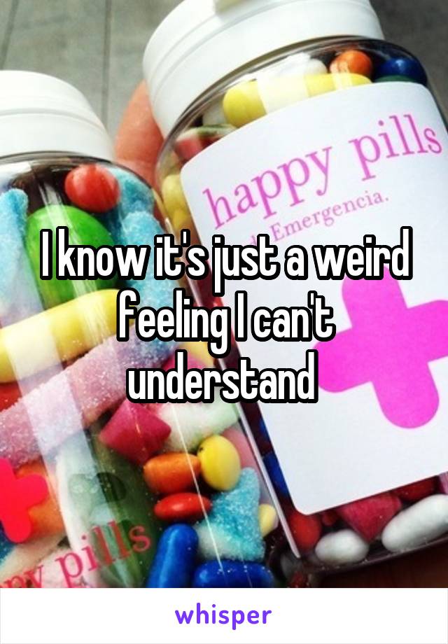 I know it's just a weird feeling I can't understand 