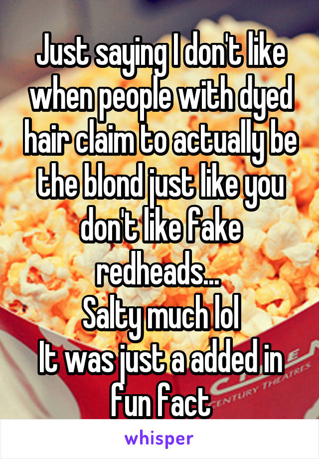 Just saying I don't like when people with dyed hair claim to actually be the blond just like you don't like fake redheads... 
Salty much lol
It was just a added in fun fact