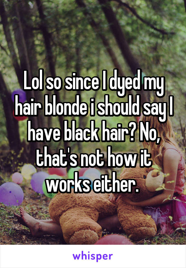 Lol so since I dyed my hair blonde i should say I have black hair? No, that's not how it works either. 