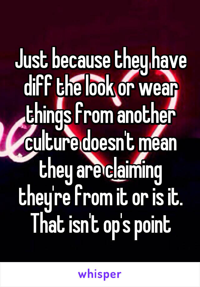 Just because they have diff the look or wear things from another culture doesn't mean they are claiming they're from it or is it.
That isn't op's point