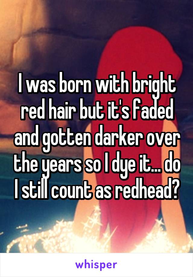 I was born with bright red hair but it's faded and gotten darker over the years so I dye it... do I still count as redhead?