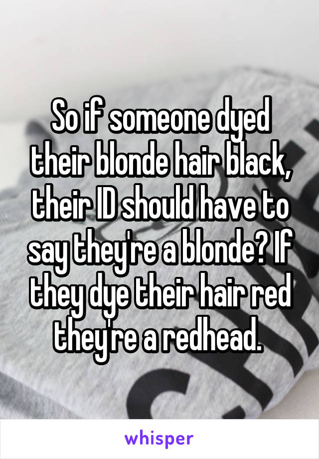 So if someone dyed their blonde hair black, their ID should have to say they're a blonde? If they dye their hair red they're a redhead. 