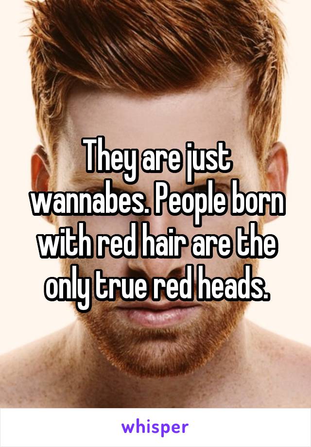 They are just wannabes. People born with red hair are the only true red heads.