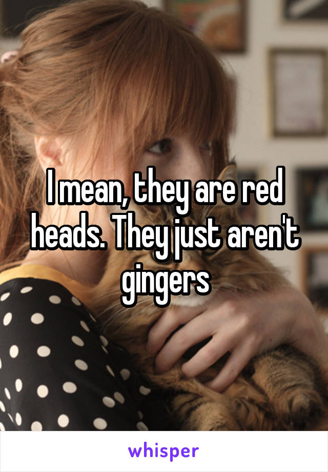 I mean, they are red heads. They just aren't gingers