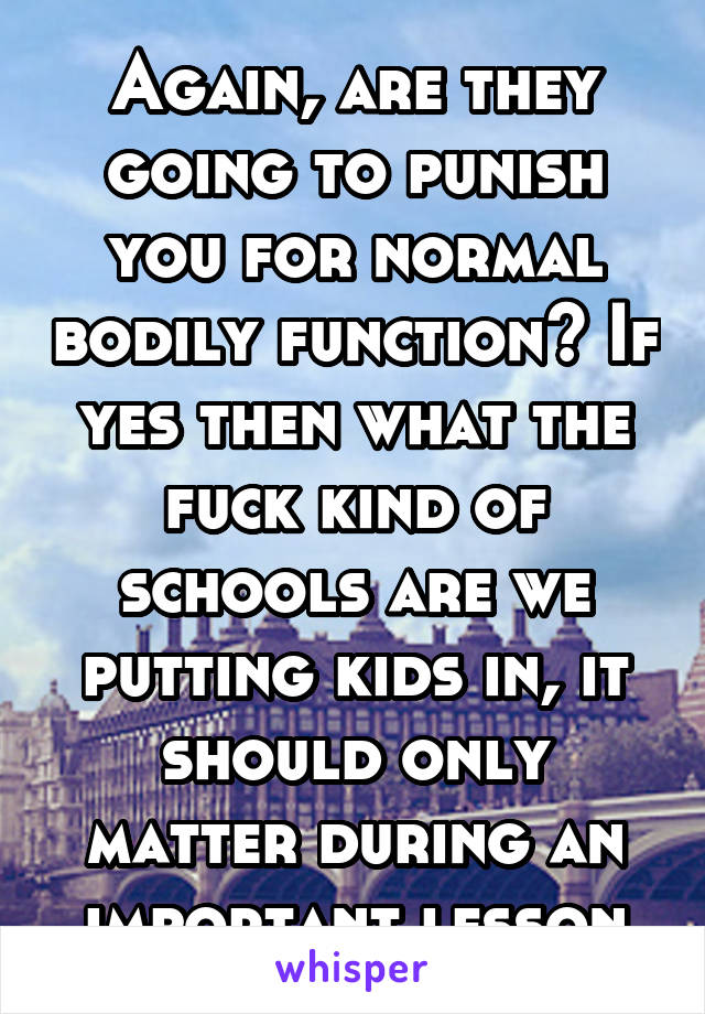 Again, are they going to punish you for normal bodily function? If yes then what the fuck kind of schools are we putting kids in, it should only matter during an important lesson