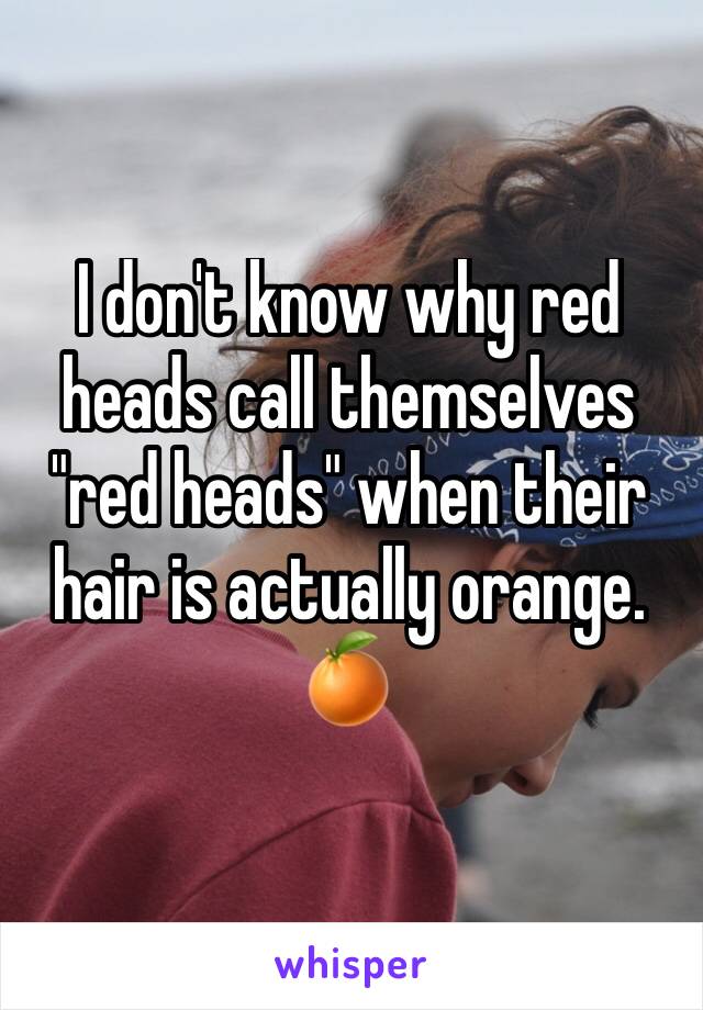 I don't know why red heads call themselves "red heads" when their hair is actually orange.
🍊 