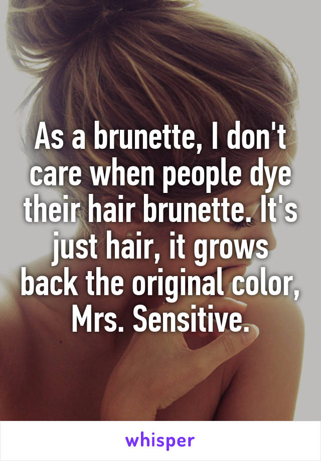 As a brunette, I don't care when people dye their hair brunette. It's just hair, it grows back the original color, Mrs. Sensitive.