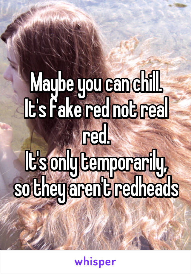 Maybe you can chill.
It's fake red not real red.
It's only temporarily, so they aren't redheads