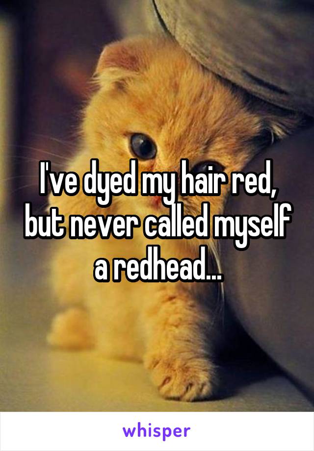 I've dyed my hair red, but never called myself a redhead...