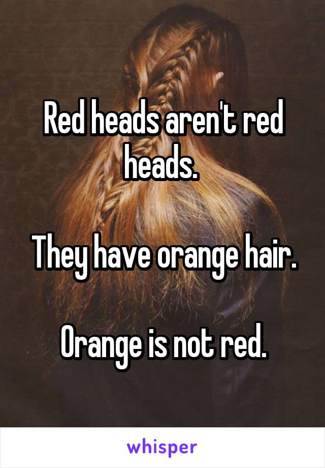 Red heads aren't red heads. 

They have orange hair.

Orange is not red.