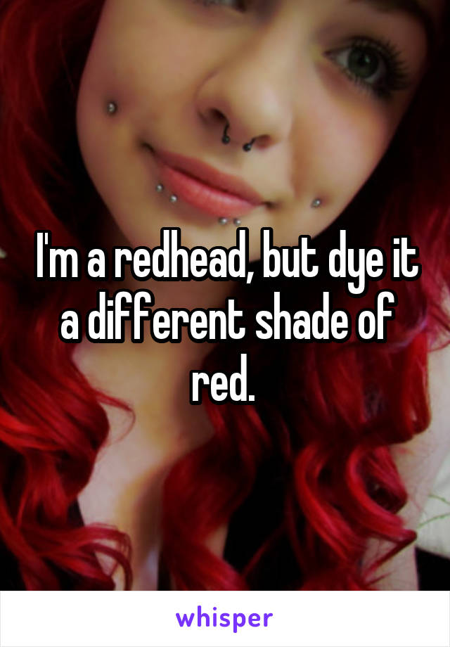 I'm a redhead, but dye it a different shade of red. 