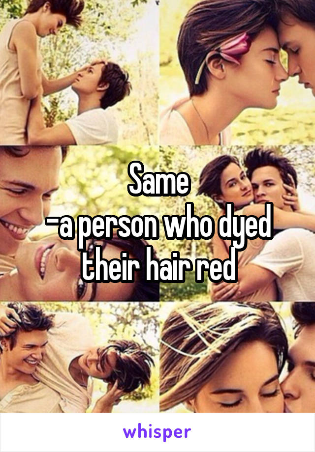 Same
-a person who dyed their hair red