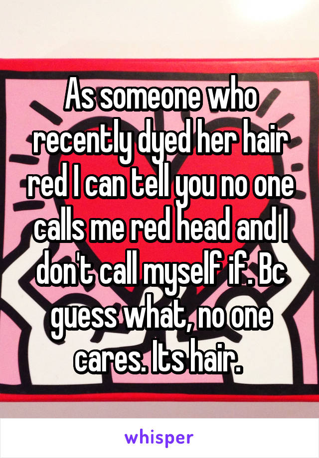 As someone who recently dyed her hair red I can tell you no one calls me red head and I don't call myself if. Bc guess what, no one cares. Its hair. 