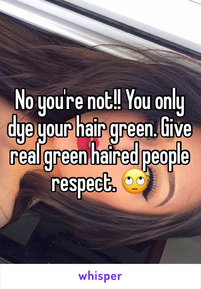 No you're not!! You only dye your hair green. Give real green haired people respect. 🙄