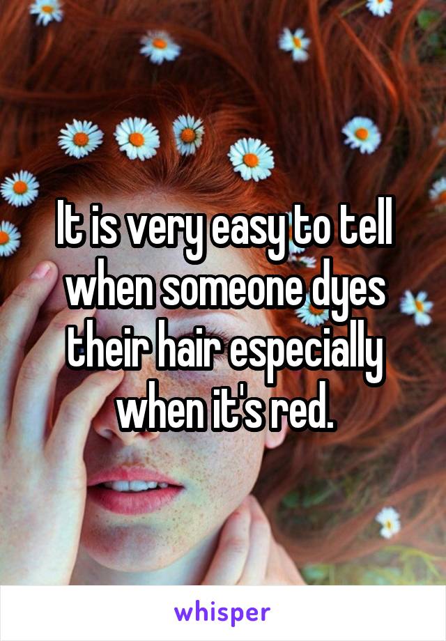 It is very easy to tell when someone dyes their hair especially when it's red.