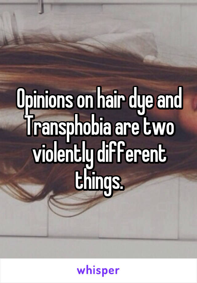 Opinions on hair dye and Transphobia are two violently different things.