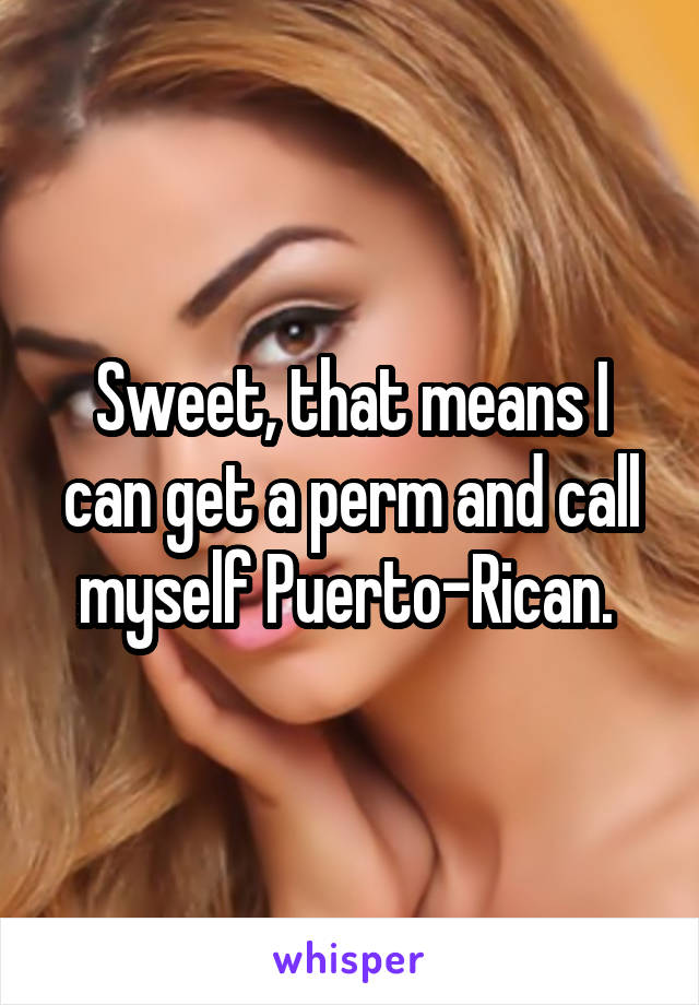 Sweet, that means I can get a perm and call myself Puerto-Rican. 