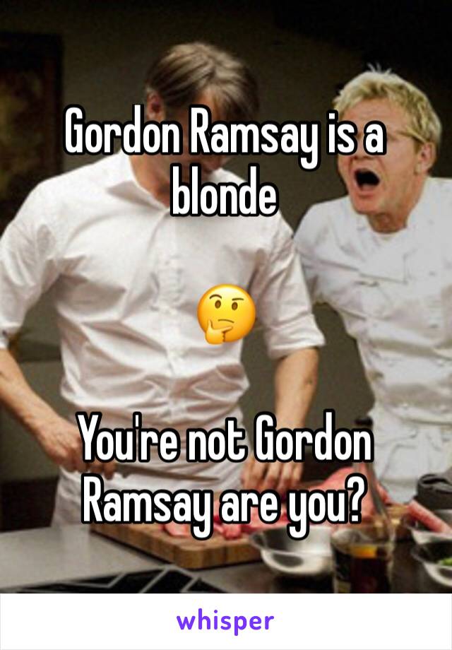 Gordon Ramsay is a blonde

🤔

You're not Gordon Ramsay are you?