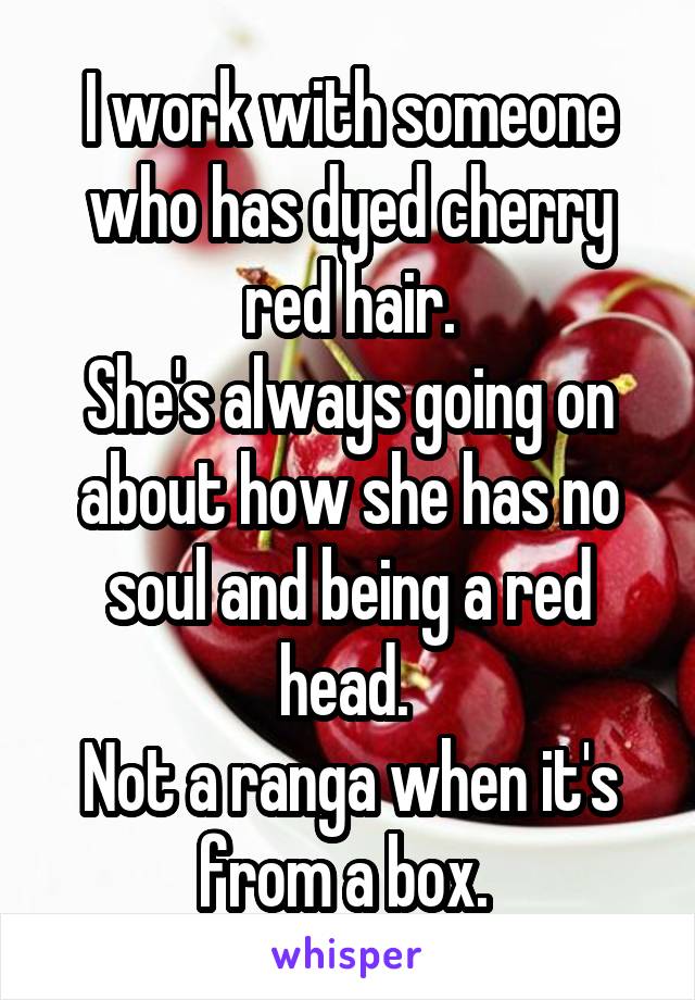 I work with someone who has dyed cherry red hair.
She's always going on about how she has no soul and being a red head. 
Not a ranga when it's from a box. 