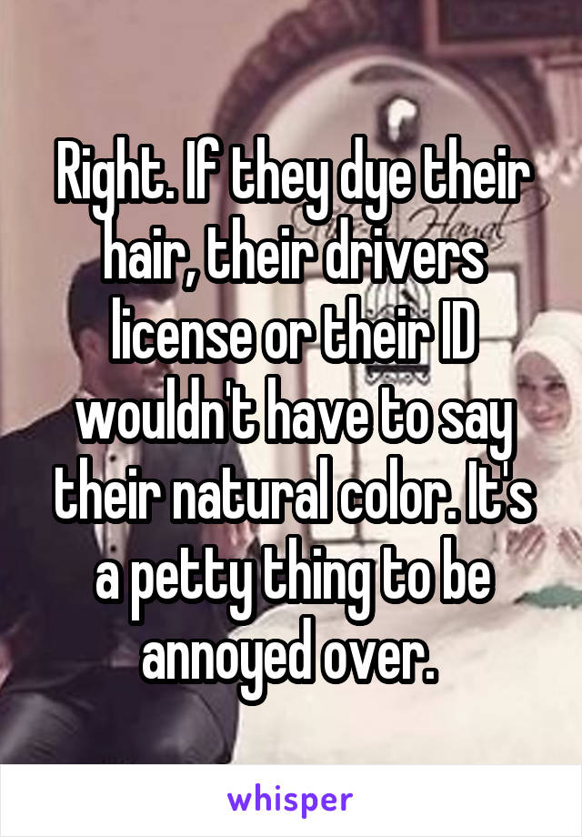 Right. If they dye their hair, their drivers license or their ID wouldn't have to say their natural color. It's a petty thing to be annoyed over. 