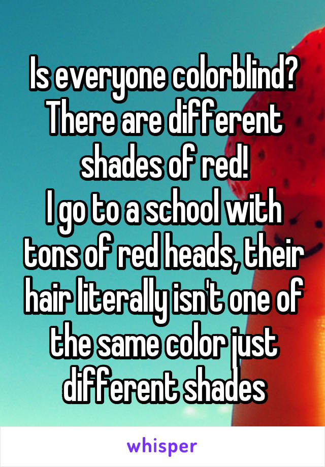 Is everyone colorblind?
There are different shades of red!
I go to a school with tons of red heads, their hair literally isn't one of the same color just different shades