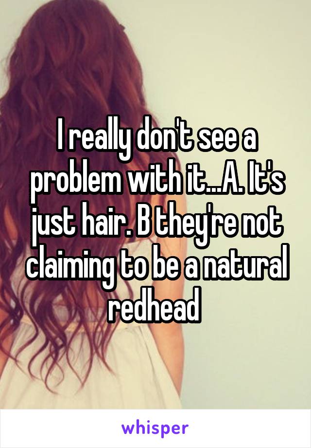 I really don't see a problem with it...A. It's just hair. B they're not claiming to be a natural redhead 