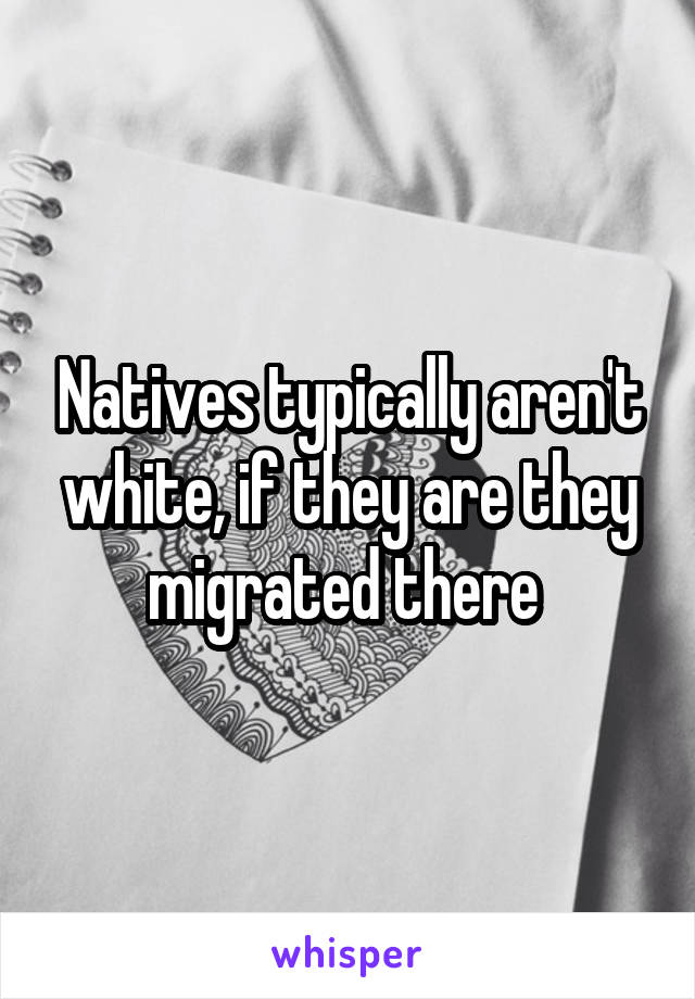 Natives typically aren't white, if they are they migrated there 