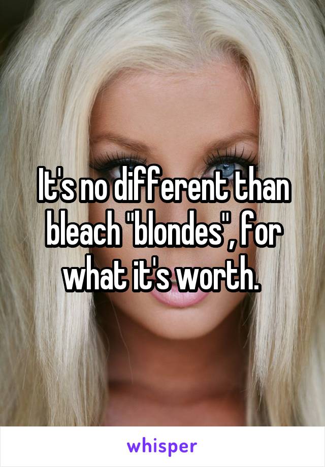 It's no different than bleach "blondes", for what it's worth. 