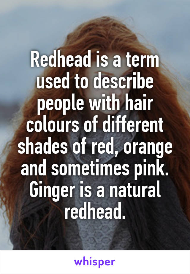 Redhead is a term used to describe people with hair colours of different shades of red, orange and sometimes pink. Ginger is a natural redhead.