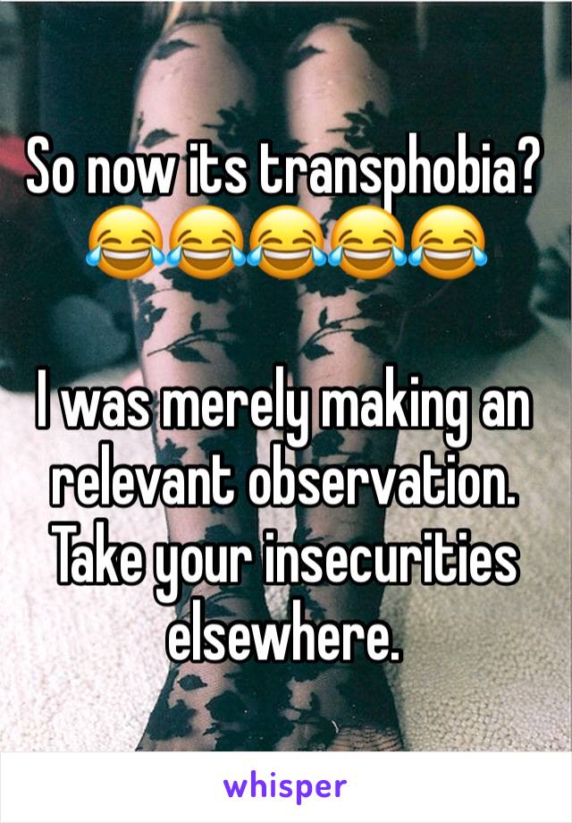 So now its transphobia?  😂😂😂😂😂

I was merely making an relevant observation. Take your insecurities elsewhere. 