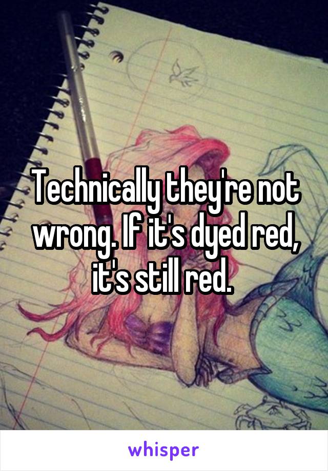 Technically they're not wrong. If it's dyed red, it's still red. 