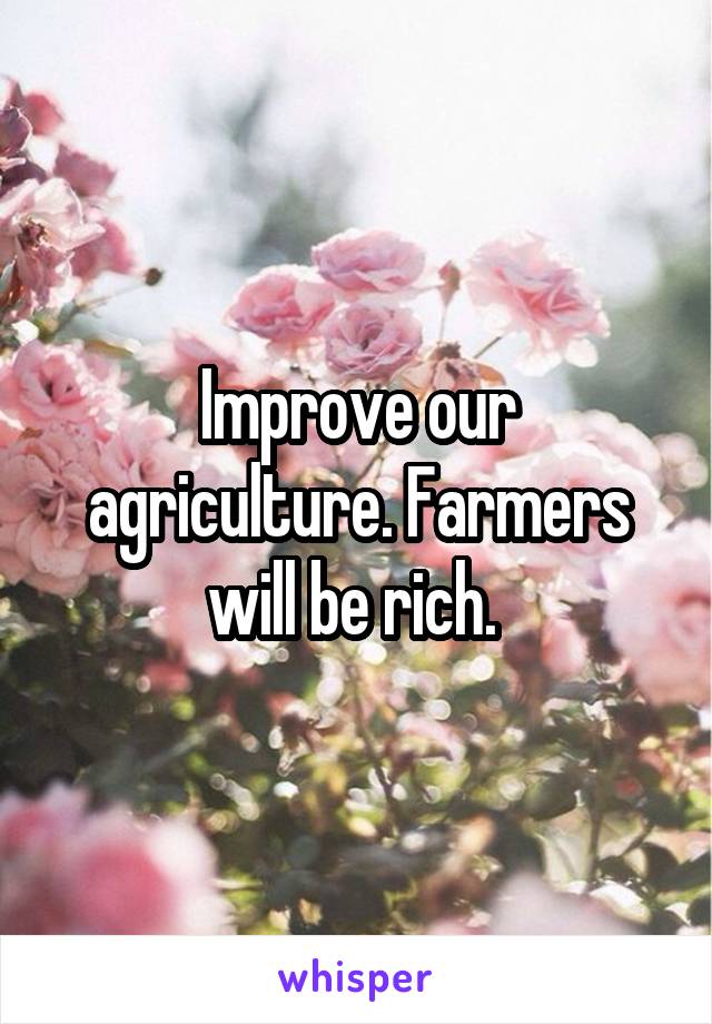 Improve our agriculture. Farmers will be rich. 