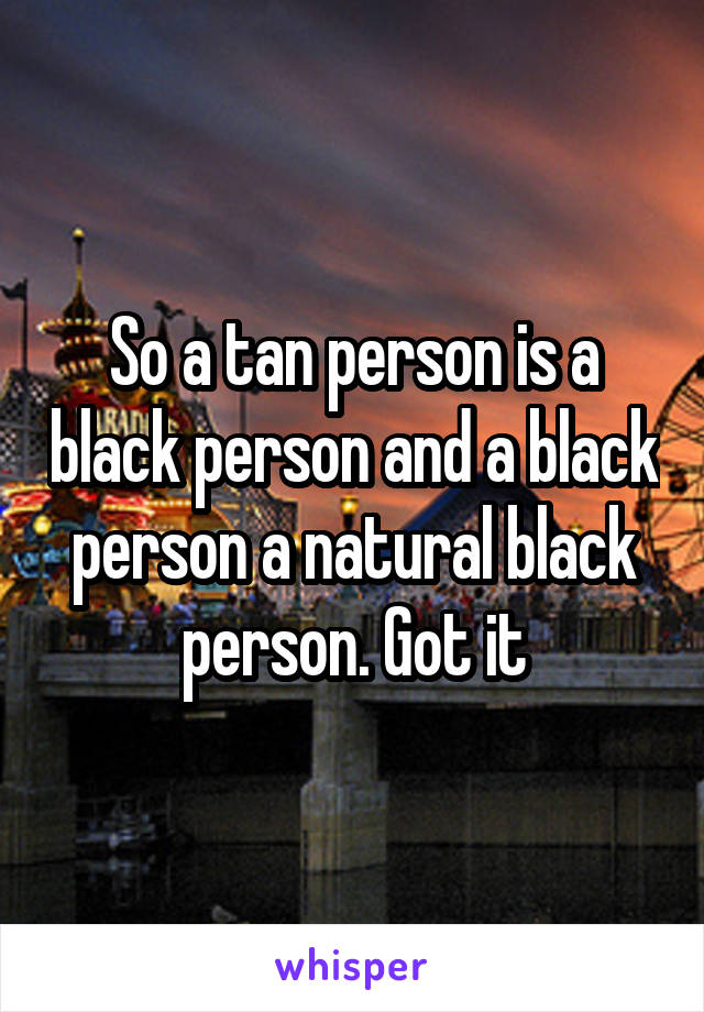 So a tan person is a black person and a black person a natural black person. Got it