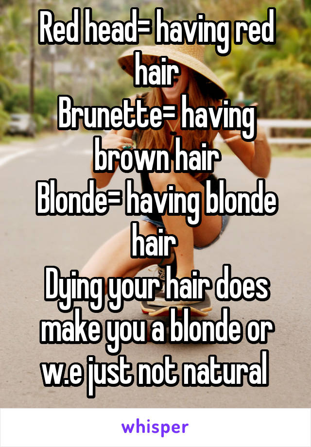 Red head= having red hair
Brunette= having brown hair
Blonde= having blonde hair 
Dying your hair does make you a blonde or w.e just not natural 
