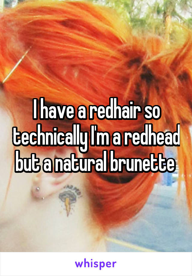 I have a redhair so technically I'm a redhead but a natural brunette 