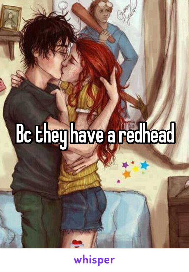 Bc they have a redhead