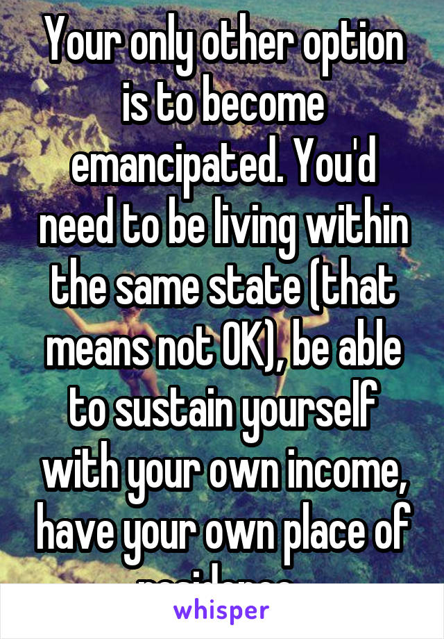 Your only other option is to become emancipated. You'd need to be living within the same state (that means not OK), be able to sustain yourself with your own income, have your own place of residence. 