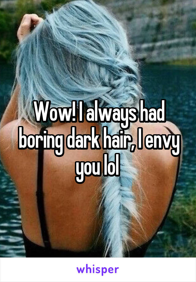 Wow! I always had boring dark hair, I envy you lol 