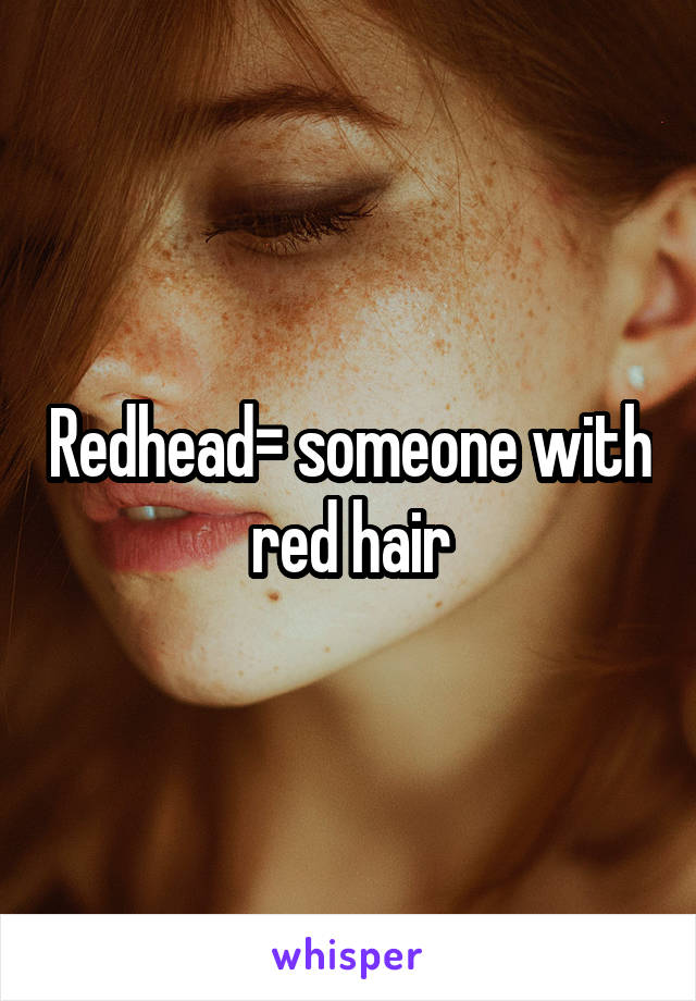 Redhead= someone with red hair