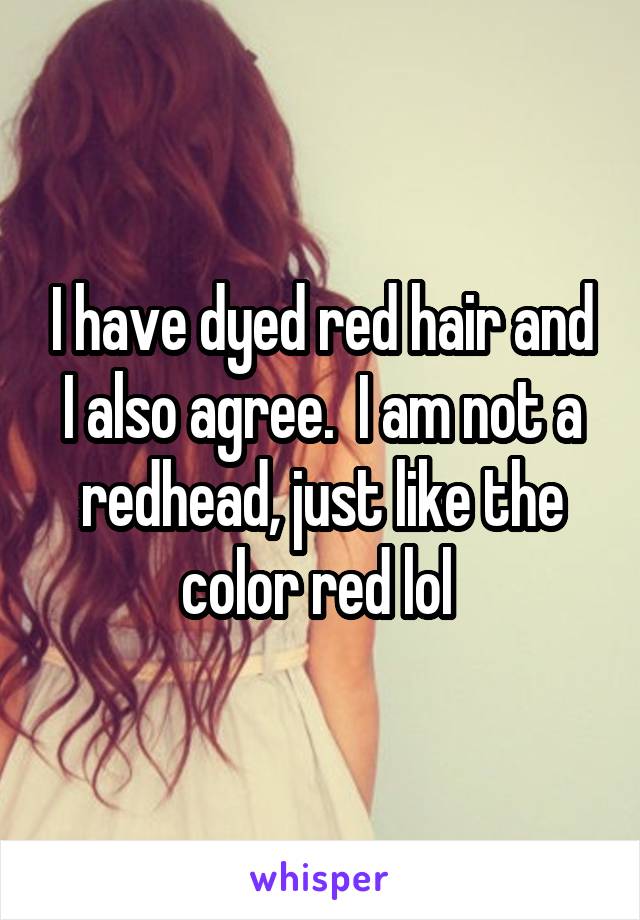 I have dyed red hair and I also agree.  I am not a redhead, just like the color red lol 