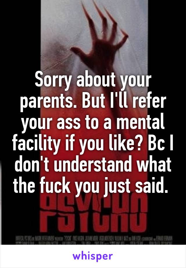 Sorry about your parents. But I'll refer your ass to a mental facility if you like? Bc I don't understand what the fuck you just said. 