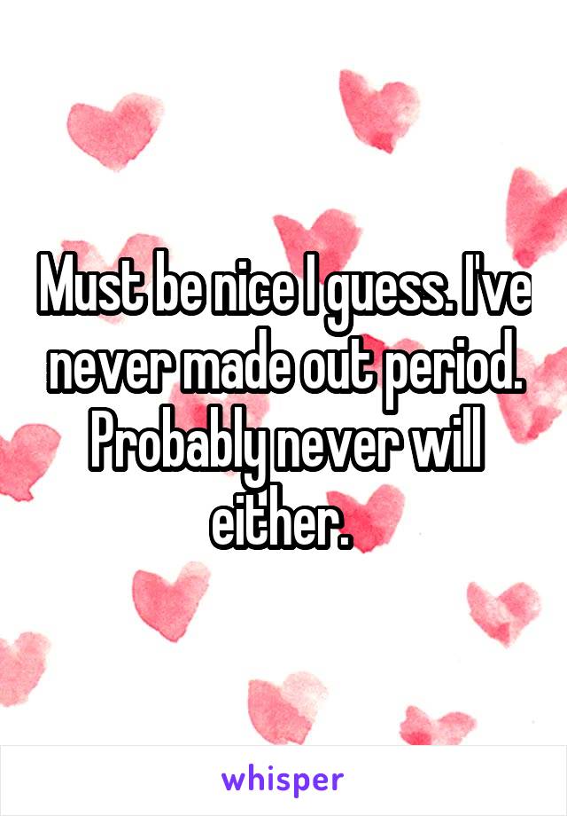 Must be nice I guess. I've never made out period. Probably never will either. 