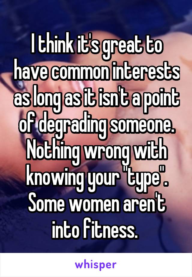 I think it's great to have common interests as long as it isn't a point of degrading someone. Nothing wrong with knowing your "type". Some women aren't into fitness. 