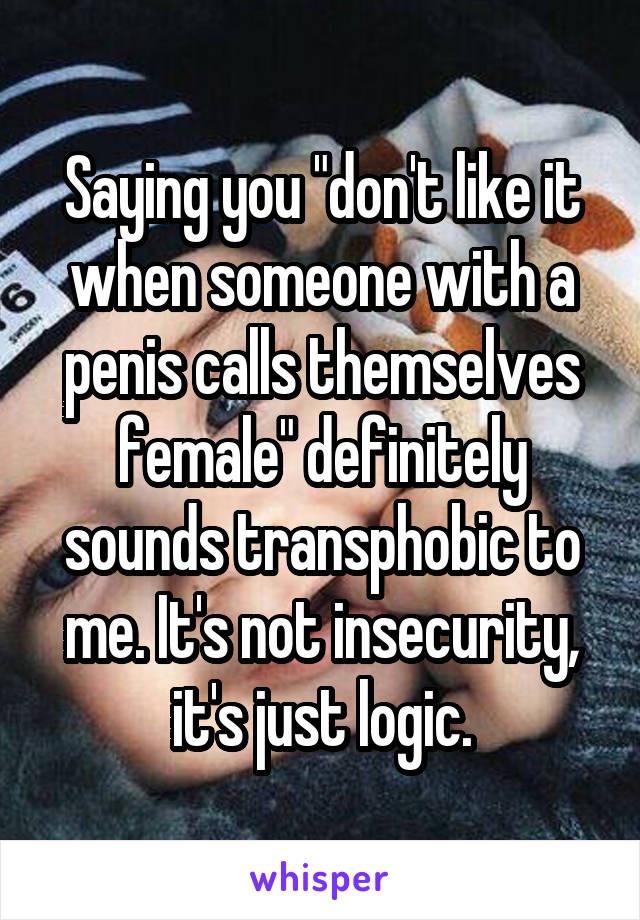 Saying you "don't like it when someone with a penis calls themselves female" definitely sounds transphobic to me. It's not insecurity, it's just logic.