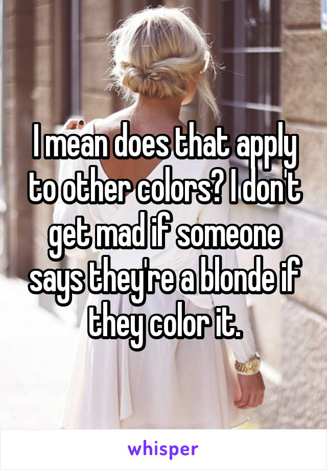 I mean does that apply to other colors? I don't get mad if someone says they're a blonde if they color it.