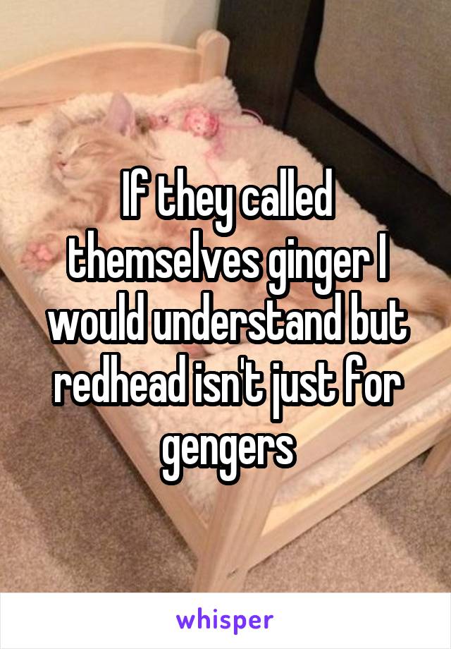 If they called themselves ginger I would understand but redhead isn't just for gengers