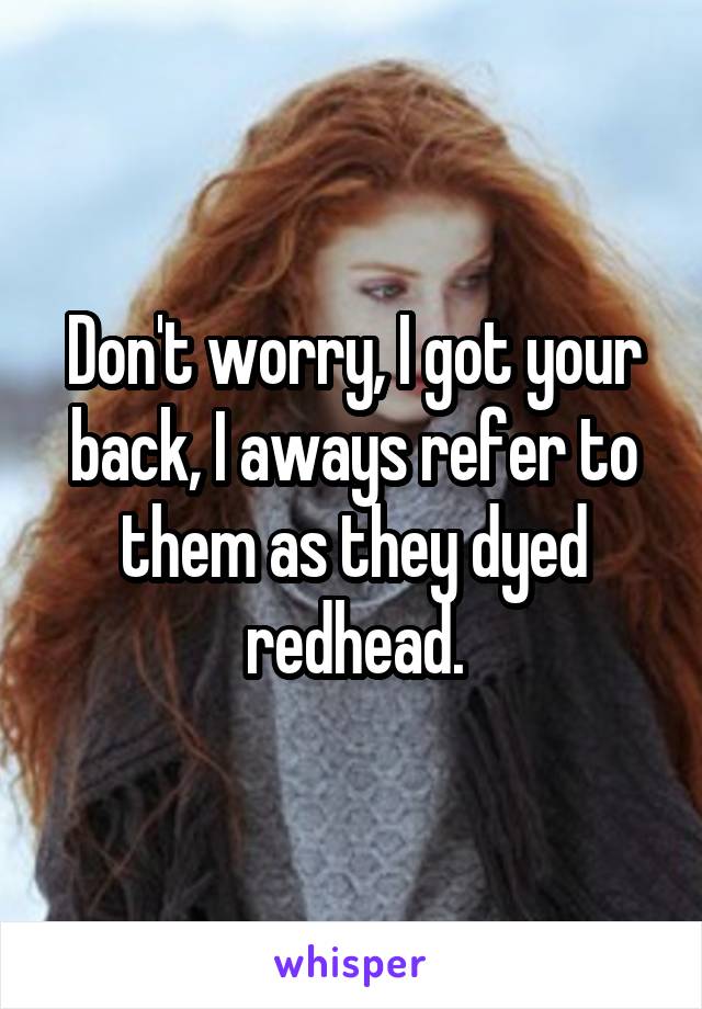 Don't worry, I got your back, I aways refer to them as they dyed redhead.