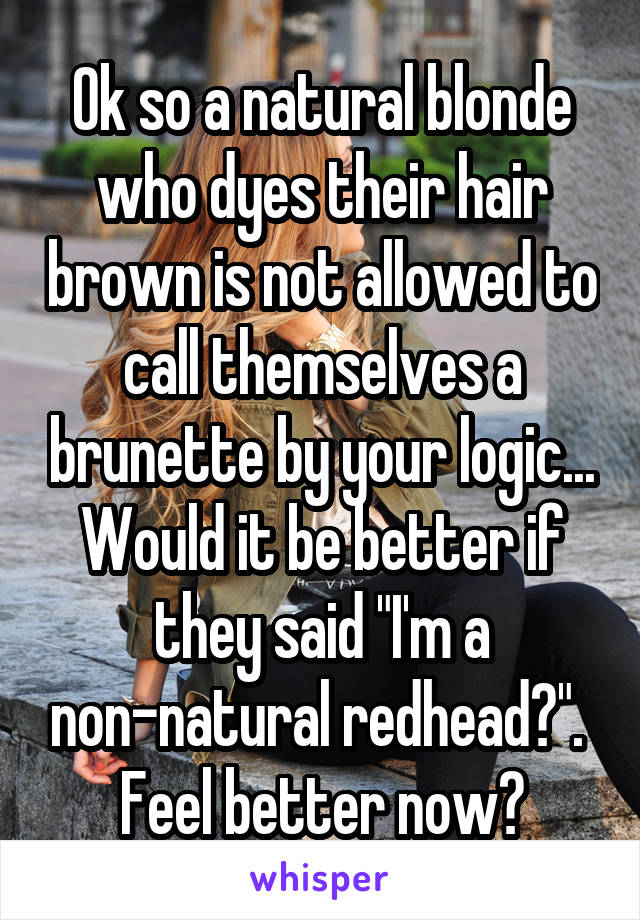 Ok so a natural blonde who dyes their hair brown is not allowed to call themselves a brunette by your logic...
Would it be better if they said "I'm a non-natural redhead?". 
Feel better now?