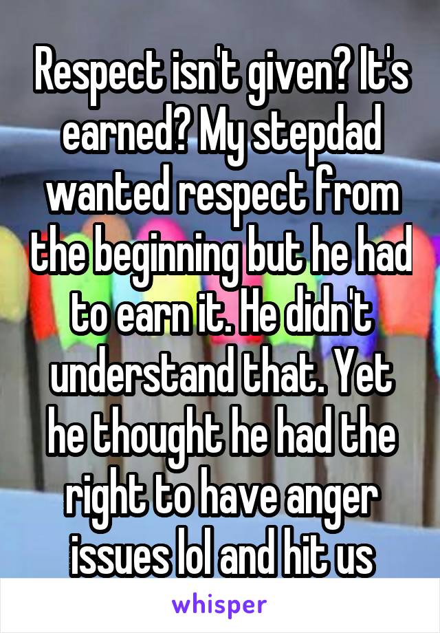 Respect isn't given? It's earned? My stepdad wanted respect from the beginning but he had to earn it. He didn't understand that. Yet he thought he had the right to have anger issues lol and hit us